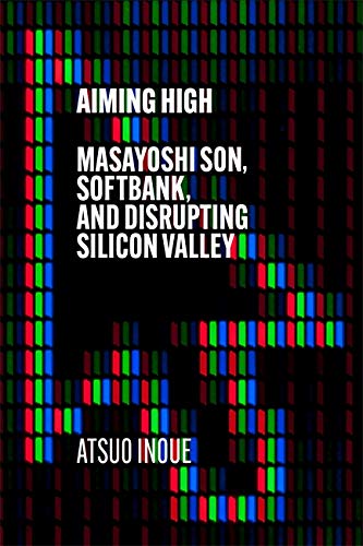 AIMING HIGH: MASAYOSHI SON, SOFTBANK, AND DISRUPTING SILICON VALLEY