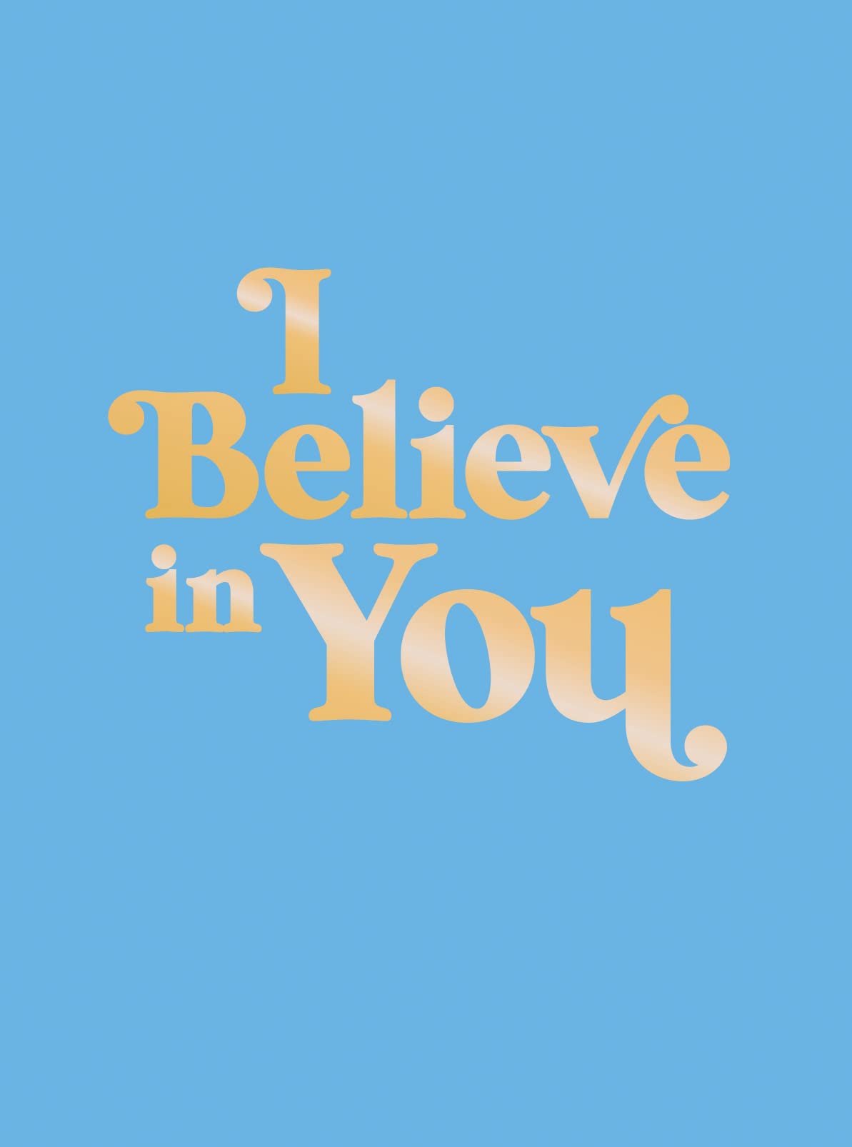 I BELIEVE IN YOU: UPLIFTING QUOTES AND POWERFUL AFFIRMATIONS TO FILL YOU WITH CO